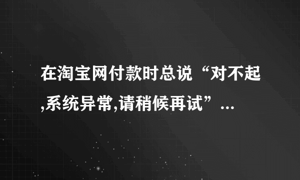 在淘宝网付款时总说“对不起,系统异常,请稍候再试”怎么办？
