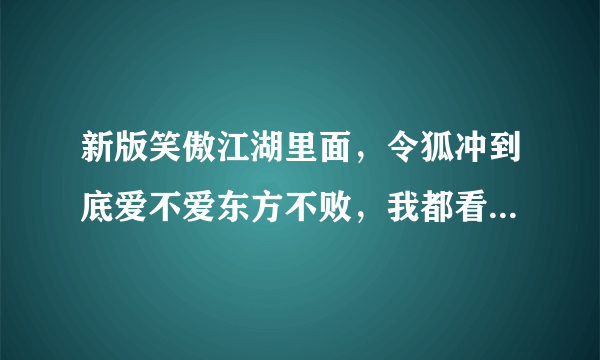 新版笑傲江湖里面，令狐冲到底爱不爱东方不败，我都看蒙了。。各位感情高手解析一下啦