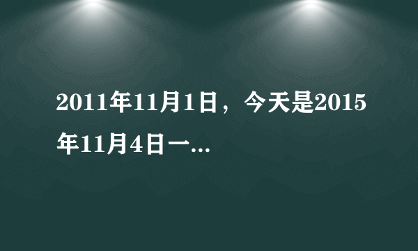 2011年11月1日，今天是2015年11月4日一共在一起多少天多少年？