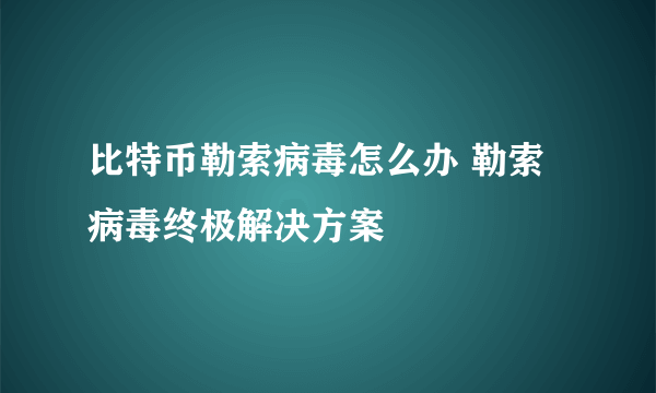 比特币勒索病毒怎么办 勒索病毒终极解决方案