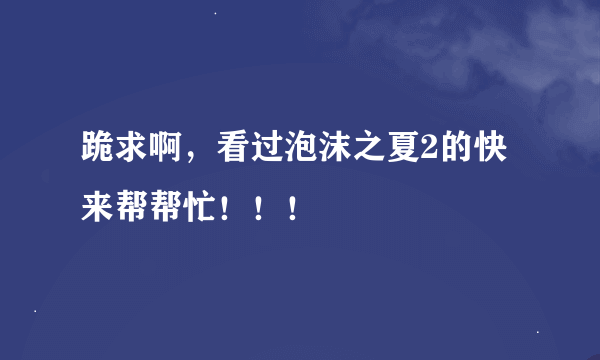 跪求啊，看过泡沫之夏2的快来帮帮忙！！！