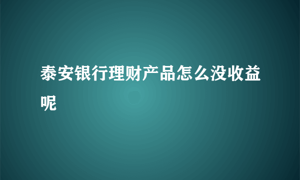 泰安银行理财产品怎么没收益呢