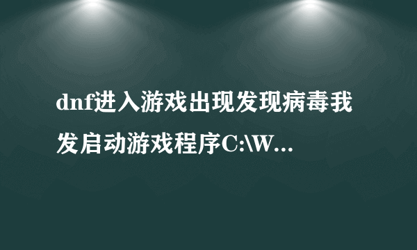 dnf进入游戏出现发现病毒我发启动游戏程序C:\WINDOWS说这里有病毒