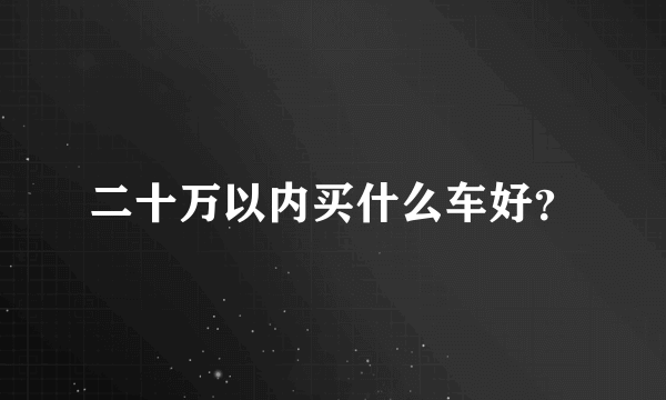二十万以内买什么车好？