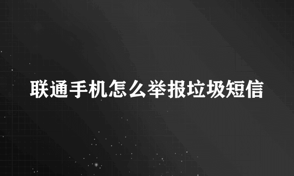 联通手机怎么举报垃圾短信