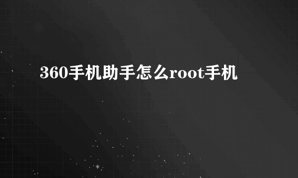 360手机助手怎么root手机