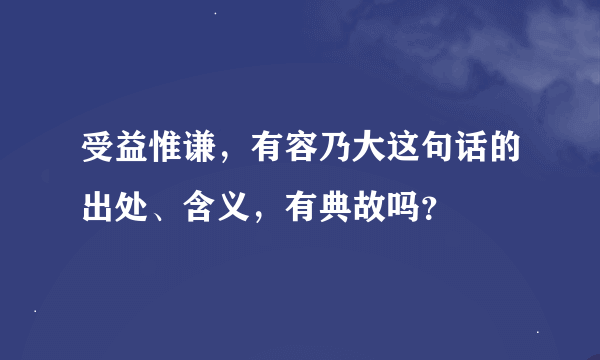 受益惟谦，有容乃大这句话的出处、含义，有典故吗？