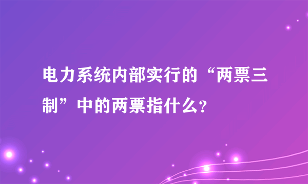 电力系统内部实行的“两票三制”中的两票指什么？