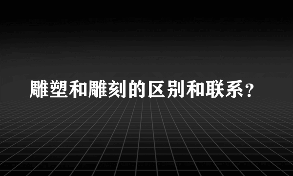 雕塑和雕刻的区别和联系？