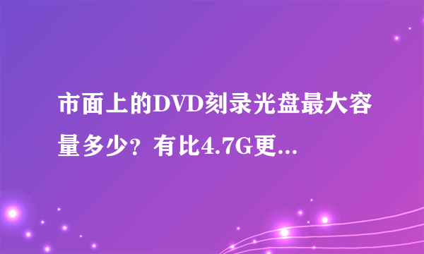 市面上的DVD刻录光盘最大容量多少？有比4.7G更大的吗？