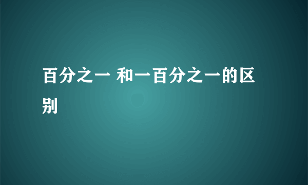 百分之一 和一百分之一的区别