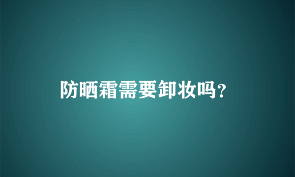 防晒霜需要卸妆吗？