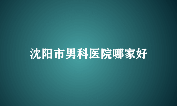 沈阳市男科医院哪家好