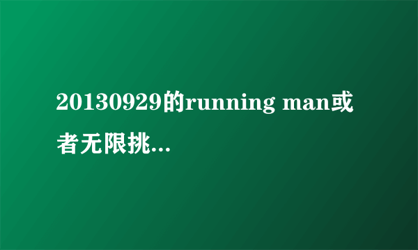 20130929的running man或者无限挑战里的插曲。