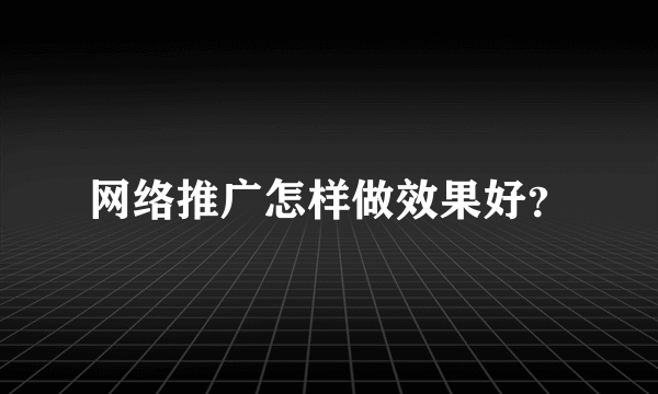 网络推广怎样做效果好？