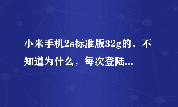 小米手机2s标准版32g的，不知道为什么，每次登陆百度知道，百度贴吧，百度手机助手之类的，还有36