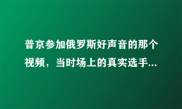 普京参加俄罗斯好声音的那个视频，当时场上的真实选手是谁？为什么会让女评委如此惊叹？还有那个胖评委为