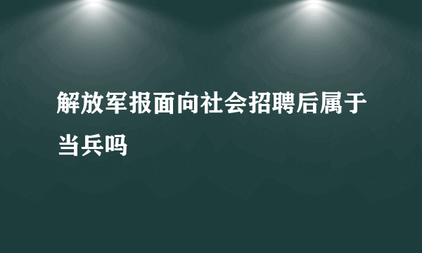 解放军报面向社会招聘后属于当兵吗