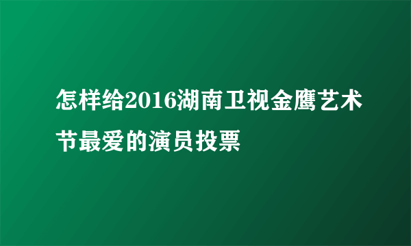 怎样给2016湖南卫视金鹰艺术节最爱的演员投票
