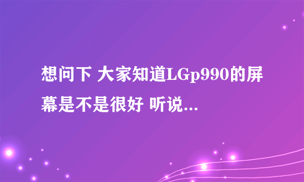 想问下 大家知道LGp990的屏幕是不是很好 听说色彩很给力..跟天语w806比怎么样 806的屏幕和p990哪个好