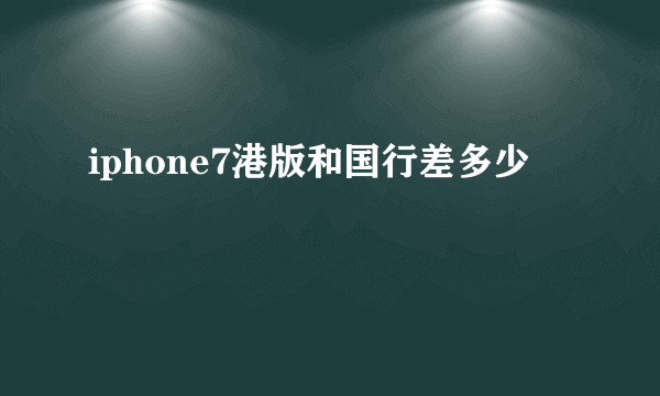 iphone7港版和国行差多少
