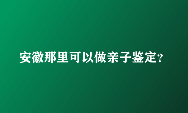 安徽那里可以做亲子鉴定？
