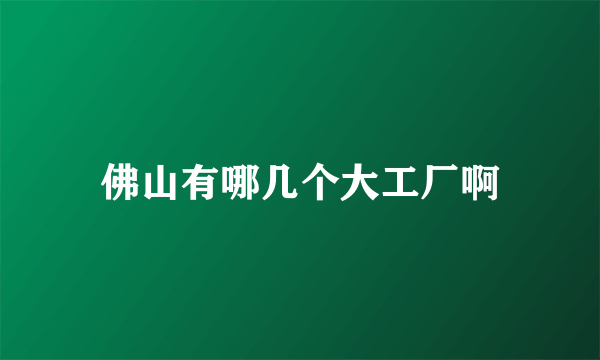 佛山有哪几个大工厂啊