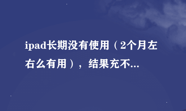 ipad长期没有使用（2个月左右么有用），结果充不进去电无法开机了，怎么办？