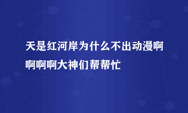 天是红河岸为什么不出动漫啊啊啊啊大神们帮帮忙