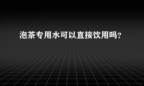 泡茶专用水可以直接饮用吗？