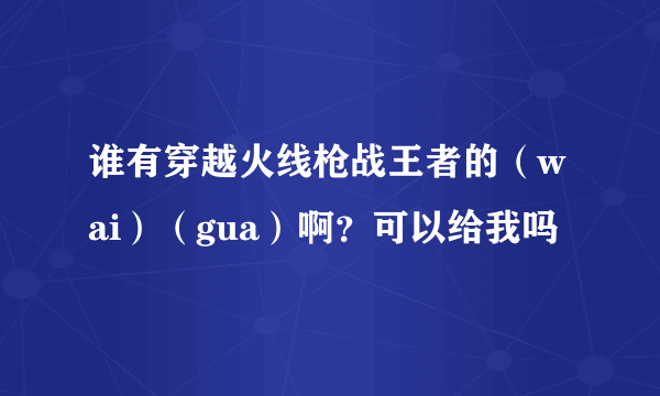 谁有穿越火线枪战王者的（wai）（gua）啊？可以给我吗