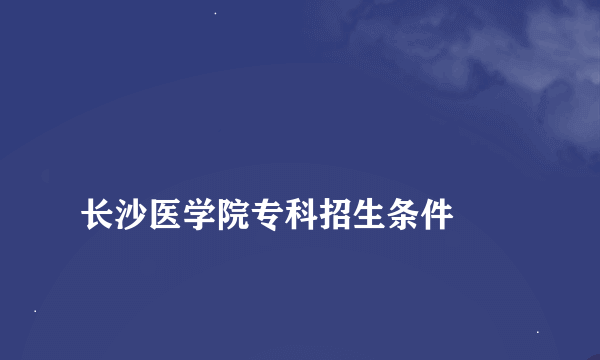 
长沙医学院专科招生条件
