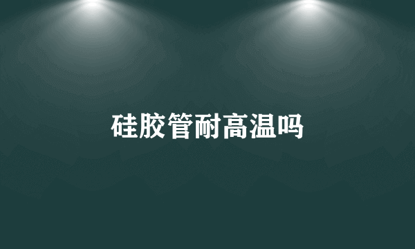 硅胶管耐高温吗