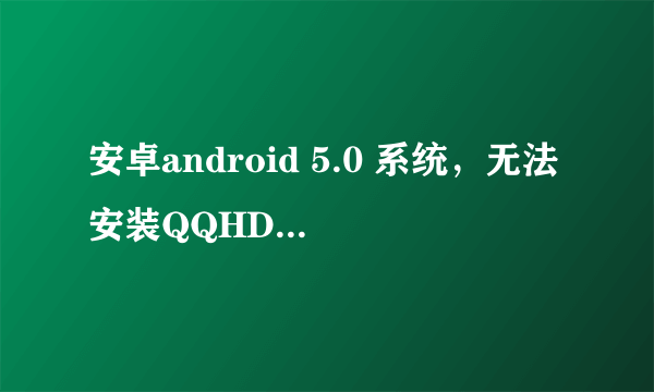 安卓android 5.0 系统，无法安装QQHD和qqhdmini !求大神赐教，谢谢 ！