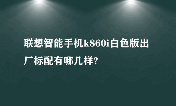 联想智能手机k860i白色版出厂标配有哪几样?