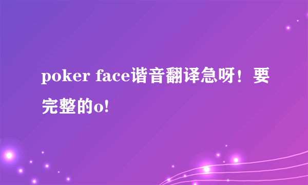 poker face谐音翻译急呀！要完整的o!