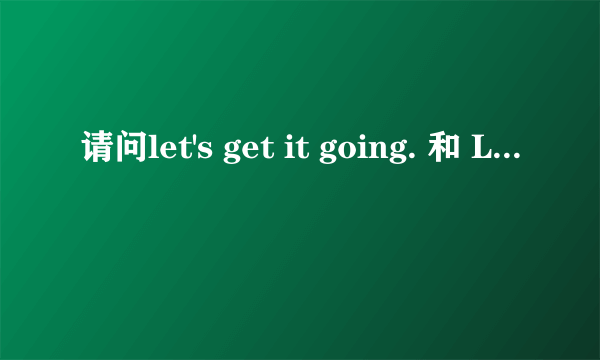 请问let's get it going. 和 Let's get it started. 有什么区别？谢谢。