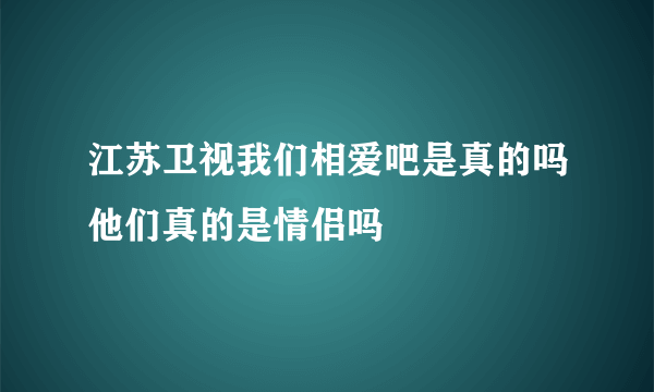 江苏卫视我们相爱吧是真的吗他们真的是情侣吗