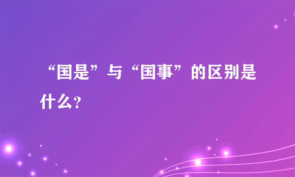 “国是”与“国事”的区别是什么？