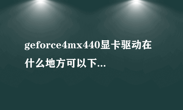 geforce4mx440显卡驱动在什么地方可以下载好啊？