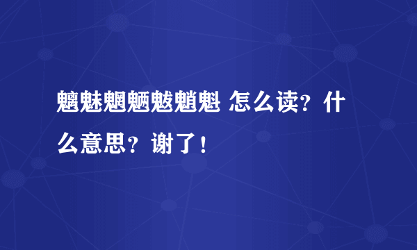 魑魅魍魉魃魈魁 怎么读？什么意思？谢了！