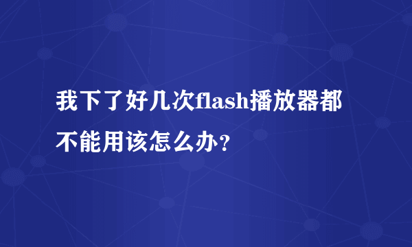 我下了好几次flash播放器都不能用该怎么办？