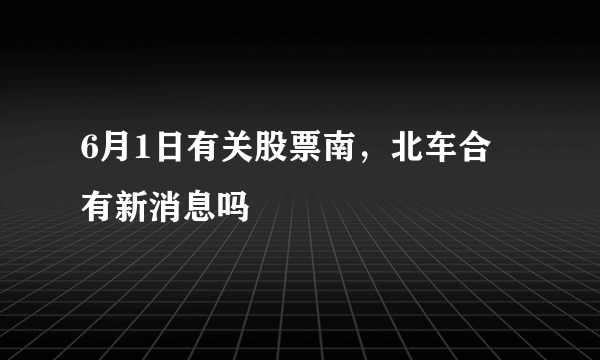 6月1日有关股票南，北车合併有新消息吗
