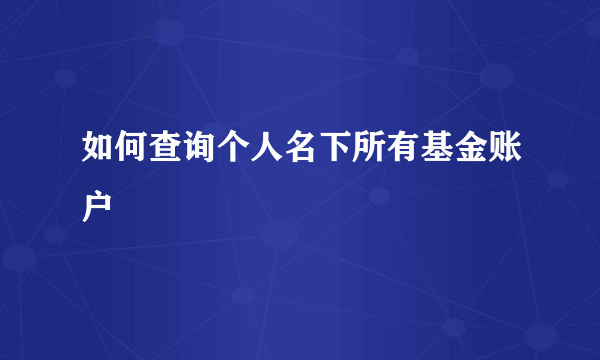 如何查询个人名下所有基金账户