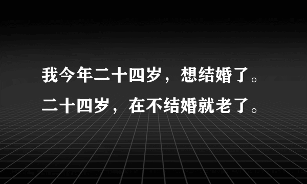 我今年二十四岁，想结婚了。二十四岁，在不结婚就老了。