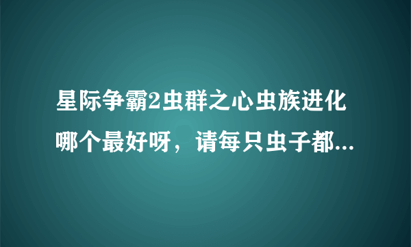 星际争霸2虫群之心虫族进化哪个最好呀，请每只虫子都说出来。回答的好会加分，别一来就找我加分