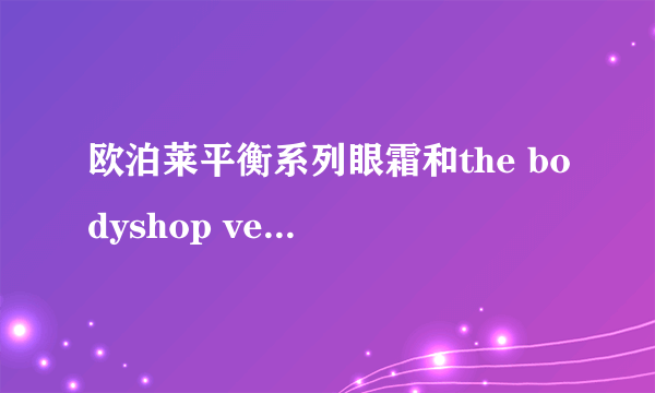 欧泊莱平衡系列眼霜和the bodyshop ve眼霜哪个好？