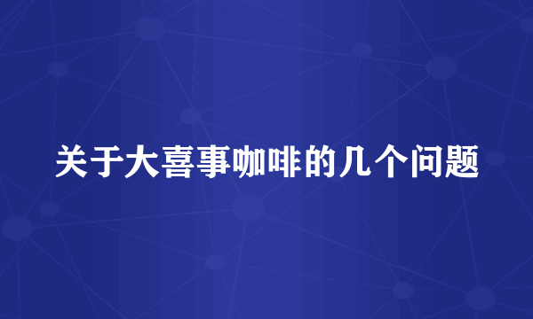 关于大喜事咖啡的几个问题