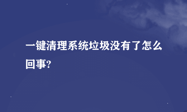 一键清理系统垃圾没有了怎么回事?