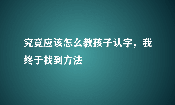究竟应该怎么教孩子认字，我终于找到方法